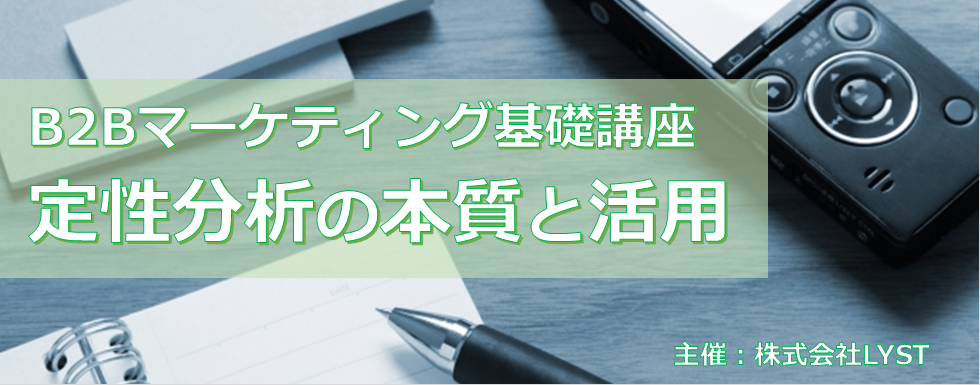 【LYST】第9期 B2Bマーケティング基礎講座 定性分析の本質と活用