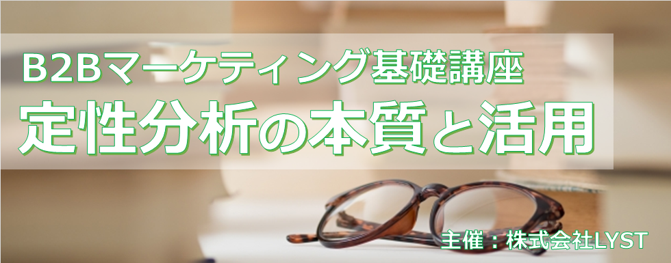 【LYST】第10期 B2Bマーケティング基礎講座 定性分析の本質と活用